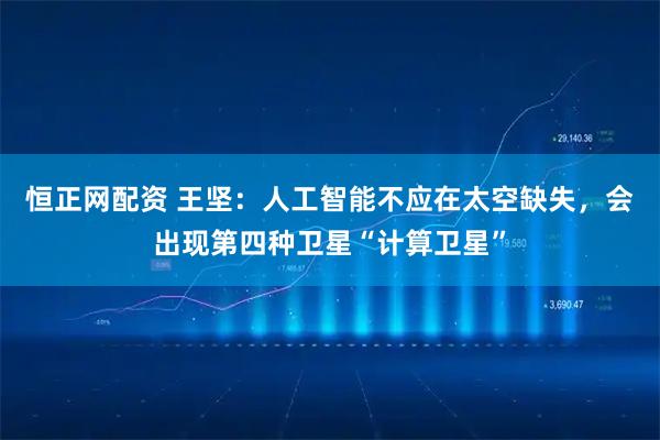 恒正网配资 王坚：人工智能不应在太空缺失，会出现第四种卫星“计算卫星”