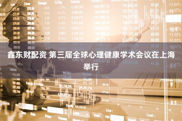 鑫东财配资 第三届全球心理健康学术会议在上海举行