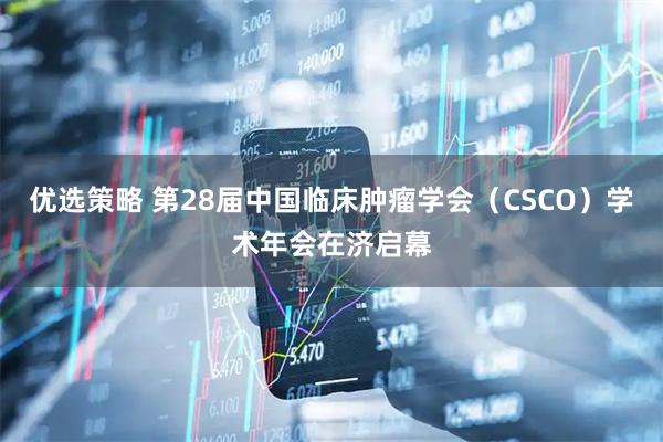 优选策略 第28届中国临床肿瘤学会（CSCO）学术年会在济启幕