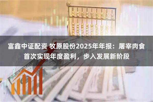富鑫中证配资 牧原股份2025年年报：屠宰肉食首次实现年度盈利，步入发展新阶段
