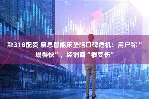 融318配资 慕思智能床垫陷口碑危机：用户称“塌得快”，经销商“很受伤”